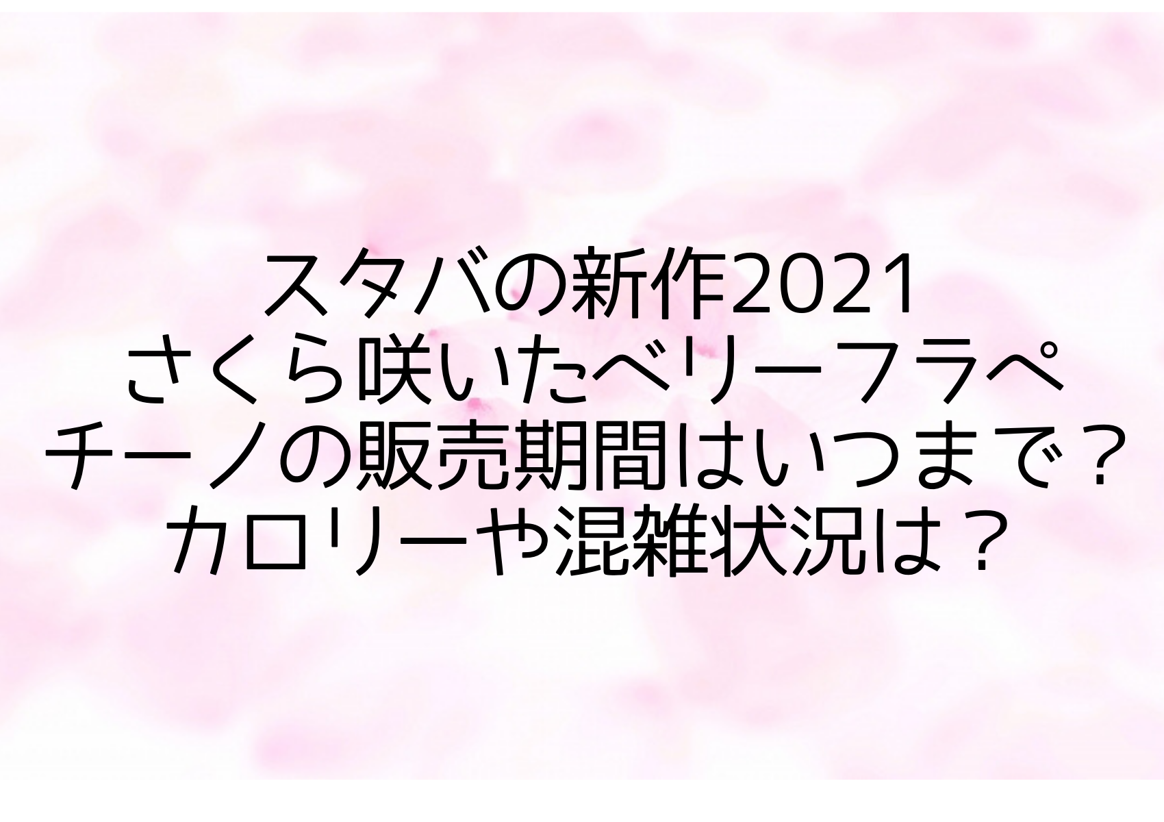 スタバの新作2021さくら咲いたベリーフラペチーノの販売期間はいつまで カロリーや混雑状況は いちかばちか晴れブログ